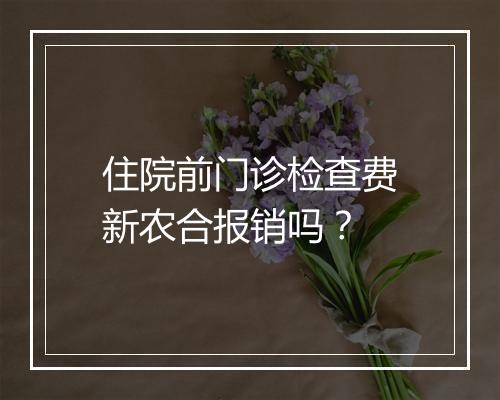 住院前门诊检查费新农合报销吗？