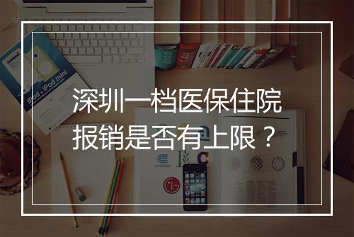 深圳一档医保住院报销是否有上限？