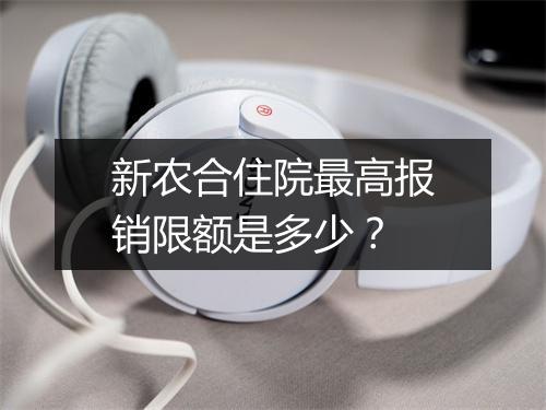 新农合住院最高报销限额是多少？