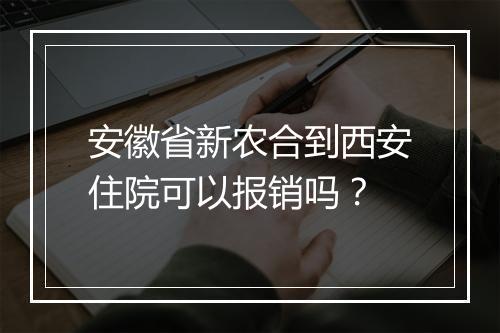 安徽省新农合到西安住院可以报销吗？