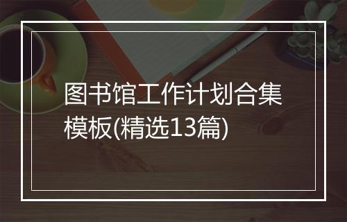 图书馆工作计划合集模板(精选13篇)