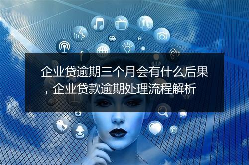 企业贷逾期三个月会有什么后果，企业贷款逾期处理流程解析