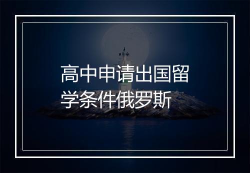 高中申请出国留学条件俄罗斯