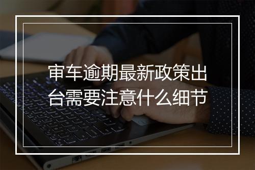 审车逾期最新政策出台需要注意什么细节