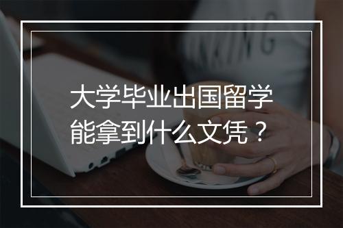 大学毕业出国留学能拿到什么文凭？