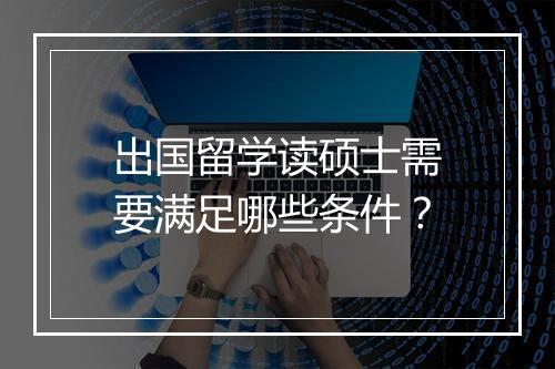 出国留学读硕士需要满足哪些条件？