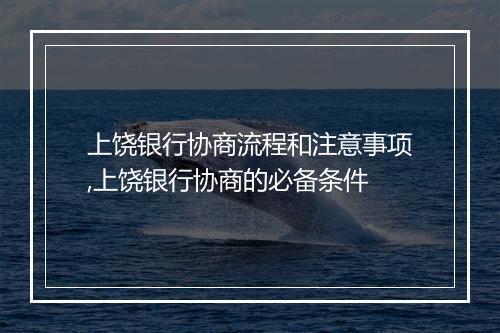 上饶银行协商流程和注意事项,上饶银行协商的必备条件
