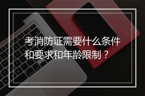 考消防证需要什么条件和要求和年龄限制？