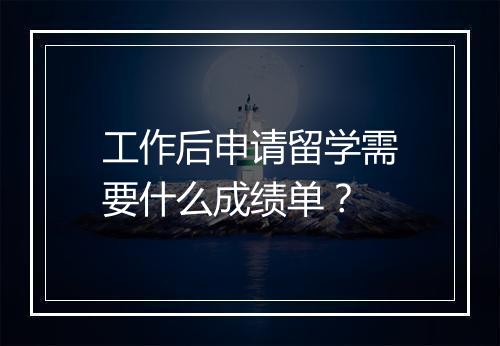 工作后申请留学需要什么成绩单？