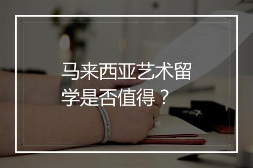 马来西亚艺术留学是否值得？