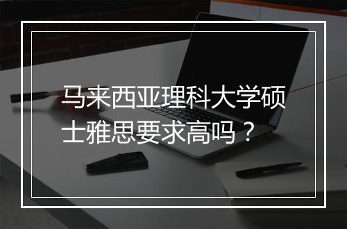 马来西亚理科大学硕士雅思要求高吗？
