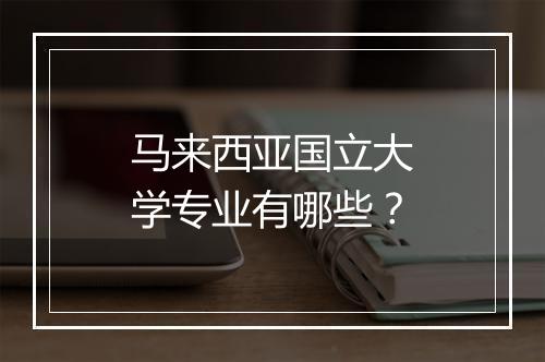 马来西亚国立大学专业有哪些？