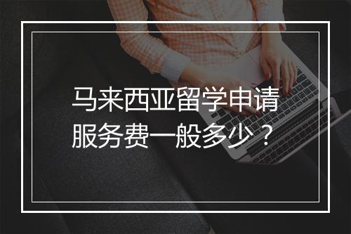 马来西亚留学申请服务费一般多少？