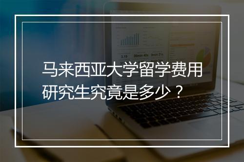 马来西亚大学留学费用研究生究竟是多少？