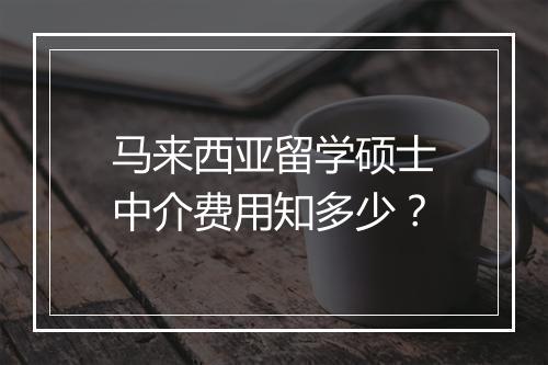 马来西亚留学硕士中介费用知多少？