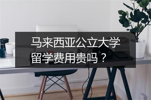 马来西亚公立大学留学费用贵吗？