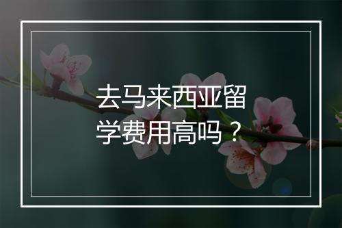 去马来西亚留学费用高吗？