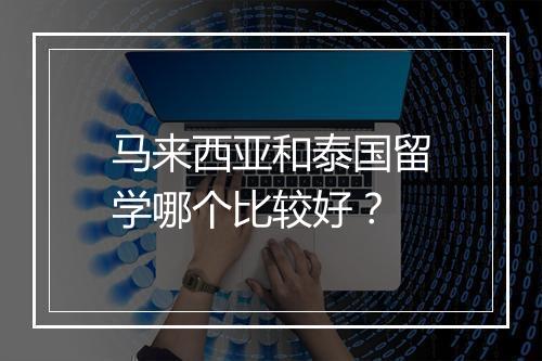马来西亚和泰国留学哪个比较好？