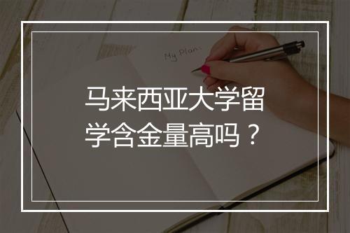 马来西亚大学留学含金量高吗？