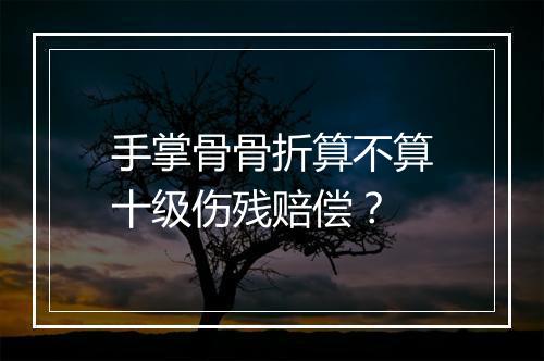 手掌骨骨折算不算十级伤残赔偿？