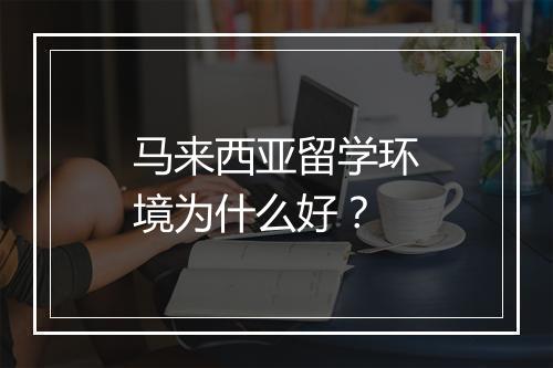 马来西亚留学环境为什么好？
