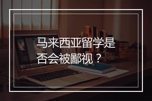 马来西亚留学是否会被鄙视？