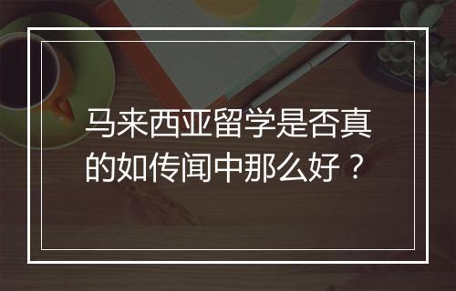 马来西亚留学是否真的如传闻中那么好？