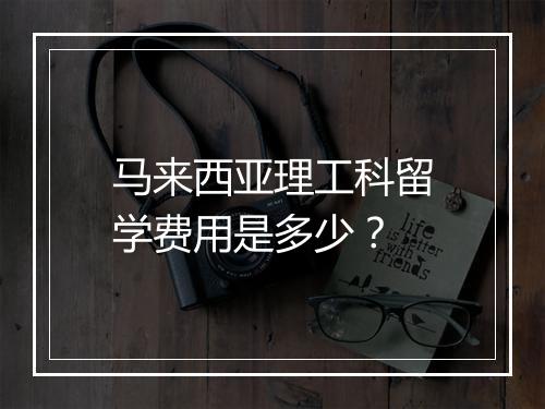马来西亚理工科留学费用是多少？