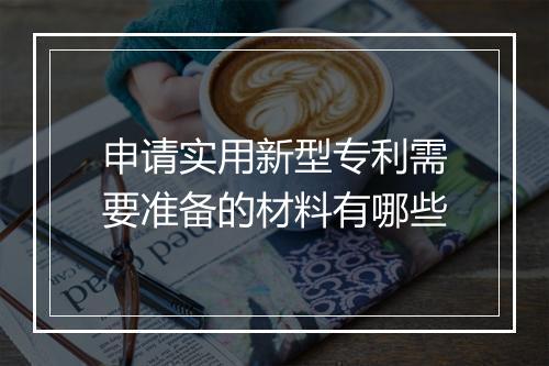 申请实用新型专利需要准备的材料有哪些