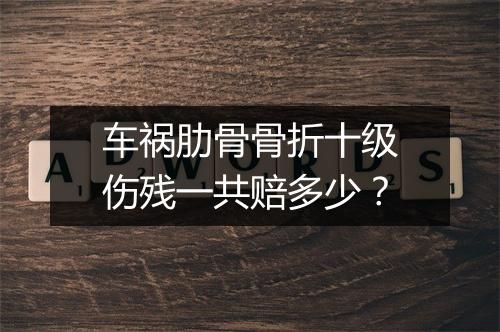 车祸肋骨骨折十级伤残一共赔多少？