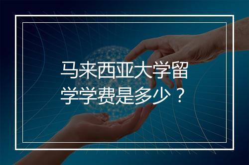 马来西亚大学留学学费是多少？