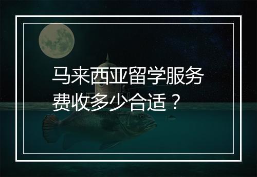 马来西亚留学服务费收多少合适？