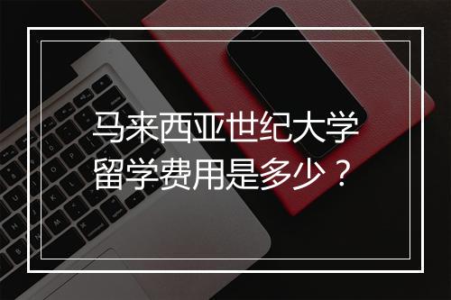 马来西亚世纪大学留学费用是多少？