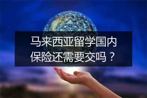 马来西亚留学国内保险还需要交吗？