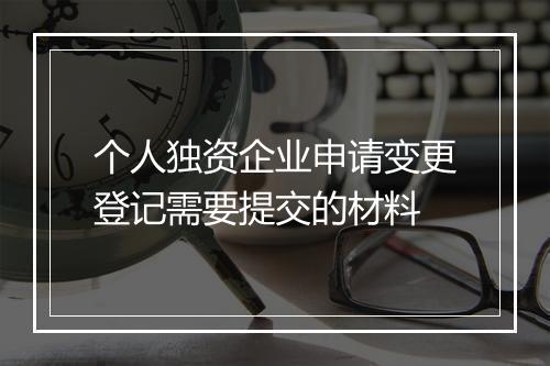 个人独资企业申请变更登记需要提交的材料