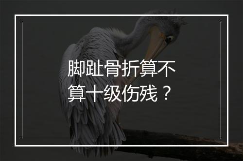 脚趾骨折算不算十级伤残？