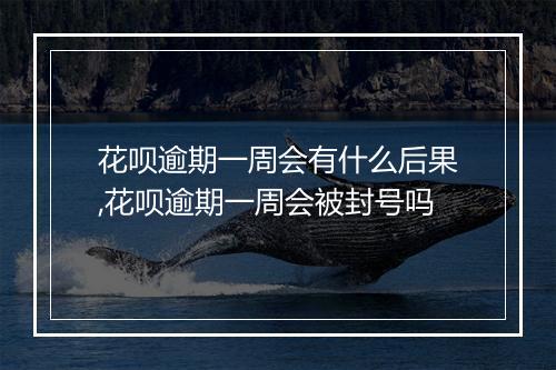 花呗逾期一周会有什么后果,花呗逾期一周会被封号吗
