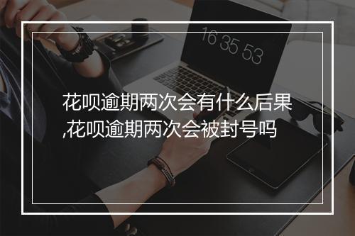 花呗逾期两次会有什么后果,花呗逾期两次会被封号吗
