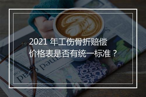 2021 年工伤骨折赔偿价格表是否有统一标准？