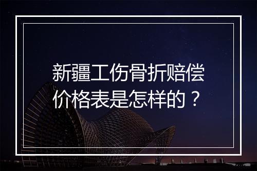 新疆工伤骨折赔偿价格表是怎样的？