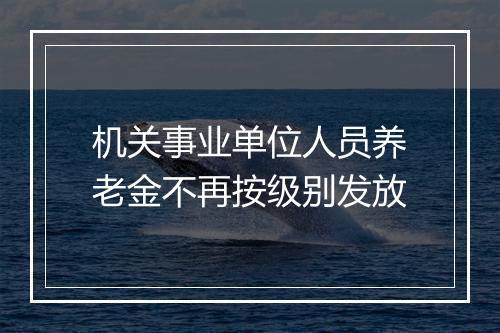 机关事业单位人员养老金不再按级别发放