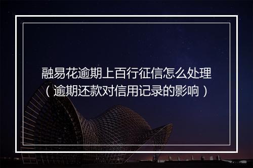 融易花逾期上百行征信怎么处理（逾期还款对信用记录的影响）