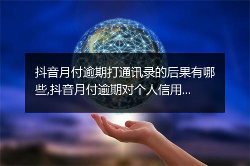 抖音月付逾期打通讯录的后果有哪些,抖音月付逾期对个人信用的影响