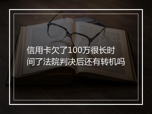 信用卡欠了100万很长时间了法院判决后还有转机吗