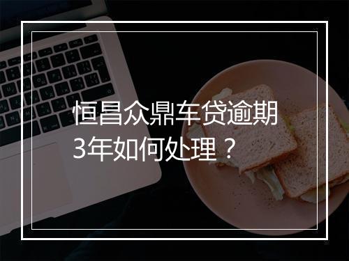 恒昌众鼎车贷逾期3年如何处理？