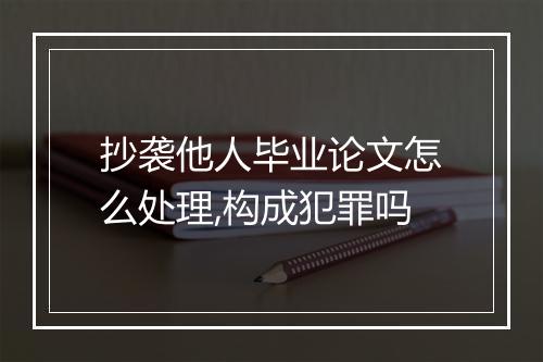 抄袭他人毕业论文怎么处理,构成犯罪吗