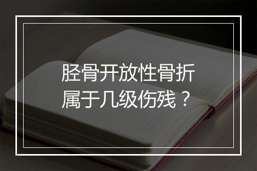 胫骨开放性骨折属于几级伤残？