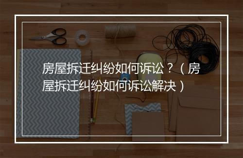 房屋拆迁纠纷如何诉讼？（房屋拆迁纠纷如何诉讼解决）