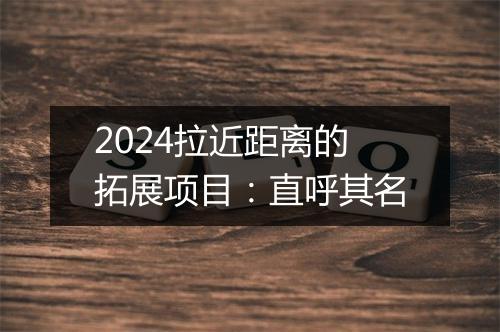 2024拉近距离的拓展项目：直呼其名