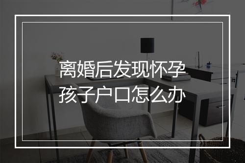 离婚后发现怀孕孩子户口怎么办